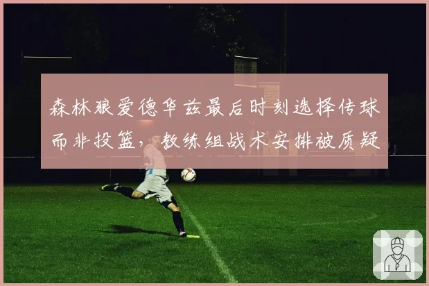 森林狼爱德华兹最后时刻选择传球而非投篮，教练组战术安排被质疑