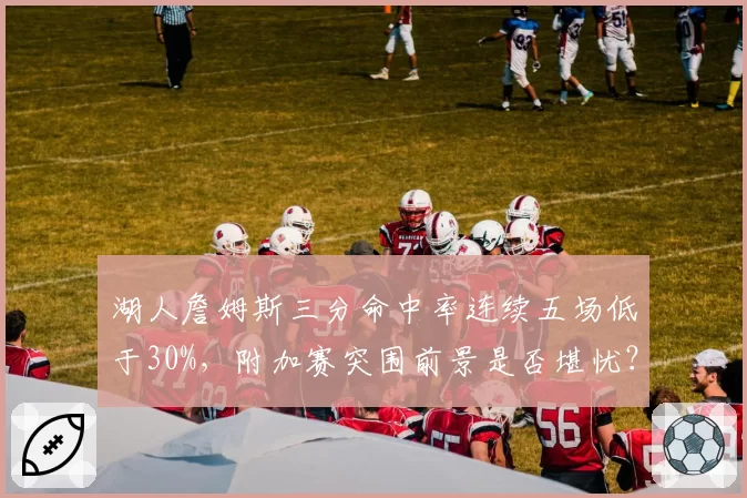 湖人詹姆斯三分命中率连续五场低于30%，附加赛突围前景是否堪忧？