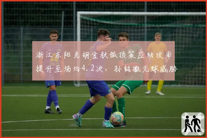 浙江东阳光胡金秋弧顶策应助攻率提升至场均4.2次，孙铭徽无球威胁能否延续？
