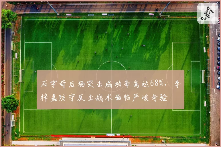 石宇奇后场突击成功率高达68%,李梓嘉防守反击战术面临严峻考验
