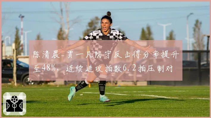 陈清晨_贾一凡防守反击得分率提升至48%,连续进攻拍数6.2拍压制对手连贯性