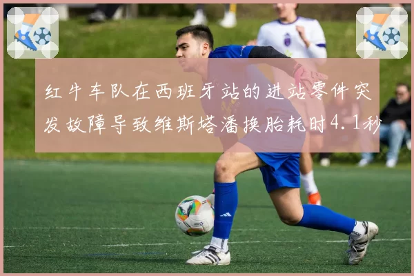 红牛车队在西班牙站的进站零件突发故障导致维斯塔潘换胎耗时4.1秒,荷兰人从第1位跌至第5位,赛季首次无缘领奖台