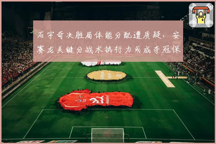 石宇奇决胜局体能分配遭质疑，安赛龙关键分战术执行力或成夺冠保障