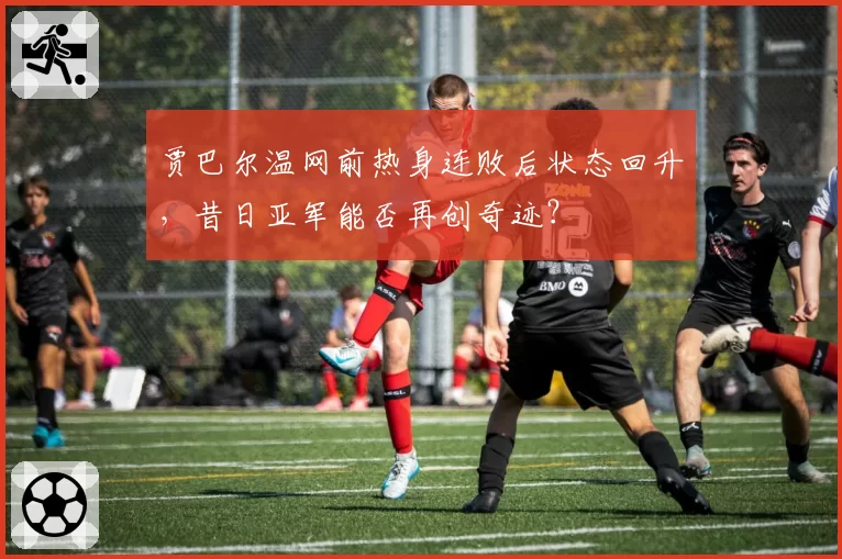 贾巴尔温网前热身连败后状态回升，昔日亚军能否再创奇迹？