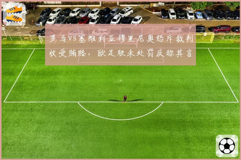 罗马vs塞维利亚穆里尼奥怒斥裁判收受贿赂，欧足联未处罚反称其言论不当