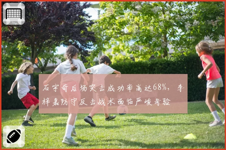 石宇奇后场突击成功率高达68%,李梓嘉防守反击战术面临严峻考验
