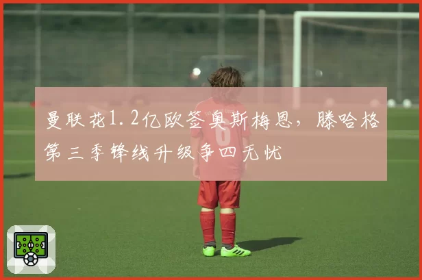 曼联花1.2亿欧签奥斯梅恩，滕哈格第三季锋线升级争四无忧