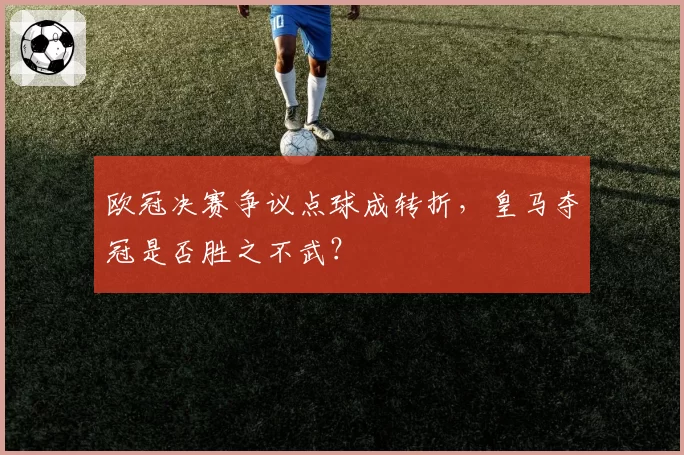 欧冠决赛争议点球成转折，皇马夺冠是否胜之不武？