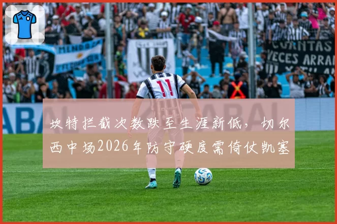 坎特拦截次数跌至生涯新低，切尔西中场2026年防守硬度需倚仗凯塞多成长