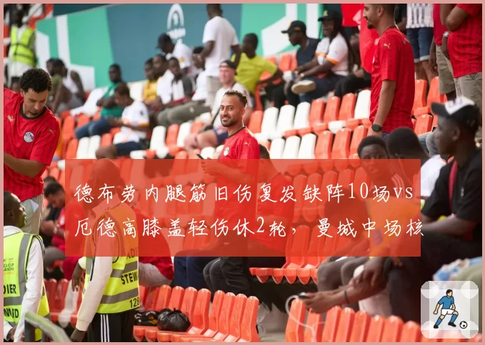 德布劳内腿筋旧伤复发缺阵10场vs厄德高膝盖轻伤休2轮，曼城中场核心耐伤度差距悬殊