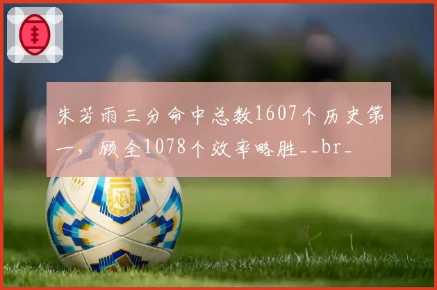 朱芳雨三分命中总数1607个历史第一，顾全1078个效率略胜__br_