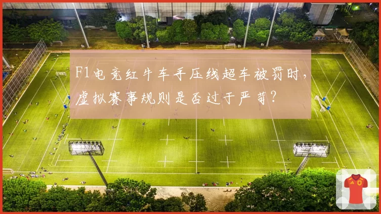 F1电竞红牛车手压线超车被罚时，虚拟赛事规则是否过于严苛？