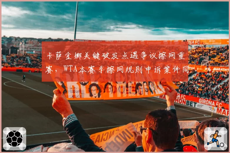卡萨金娜关键破发点遇争议擦网重赛,WTA本赛季擦网规则申诉案件同比增加45%