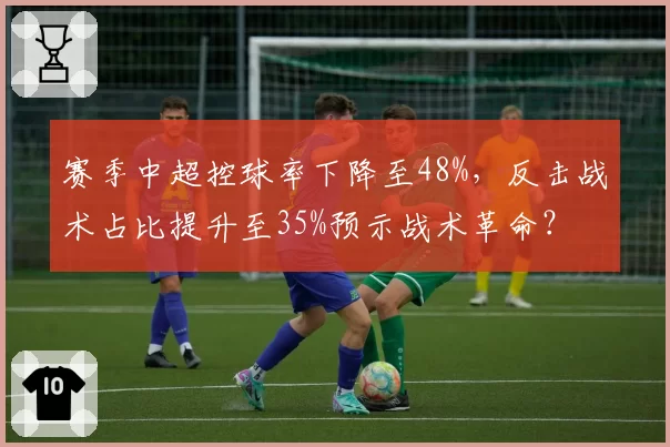 赛季中超控球率下降至48%，反击战术占比提升至35%预示战术革命？