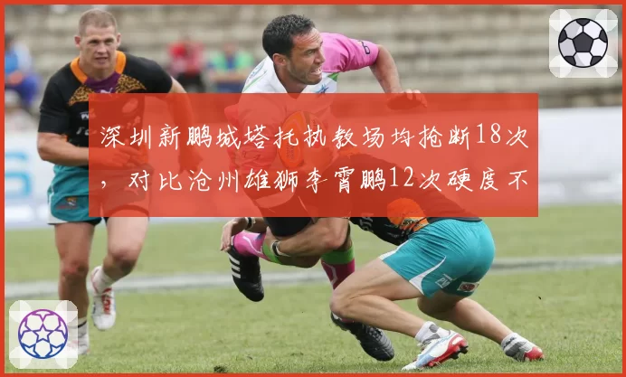 深圳新鹏城塔托执教场均抢断18次，对比沧州雄狮李霄鹏12次硬度不足