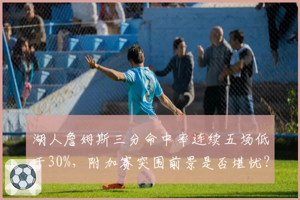 湖人詹姆斯三分命中率连续五场低于30%，附加赛突围前景是否堪忧？