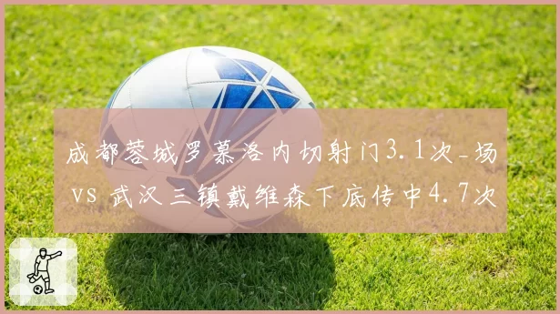 成都蓉城罗慕洛内切射门3.1次_场 vs 武汉三镇戴维森下底传中4.7次_场，边锋攻击手段单一性困局