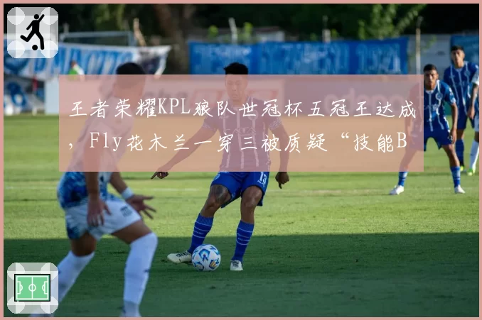 王者荣耀KPL狼队世冠杯五冠王达成，Fly花木兰一穿三被质疑“技能BUG”未处理