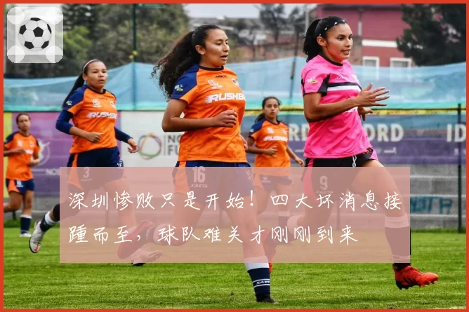 深圳惨败只是开始！四大坏消息接踵而至，球队难关才刚刚到来