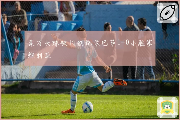 莱万头球破门创纪录巴萨1-0小胜塞维利亚