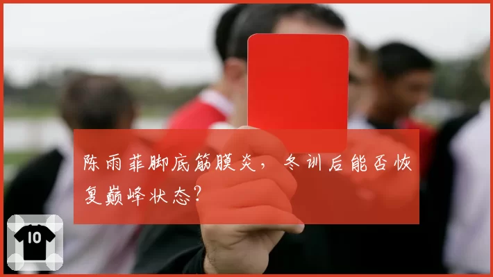 陈雨菲脚底筋膜炎,冬训后能否恢复巅峰状态?