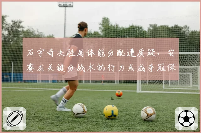 石宇奇决胜局体能分配遭质疑，安赛龙关键分战术执行力或成夺冠保障