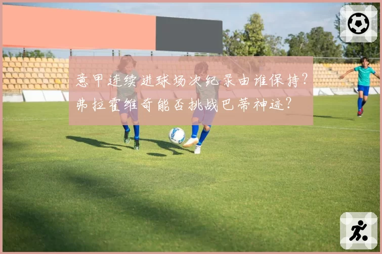 意甲连续进球场次纪录由谁保持？弗拉霍维奇能否挑战巴蒂神迹？