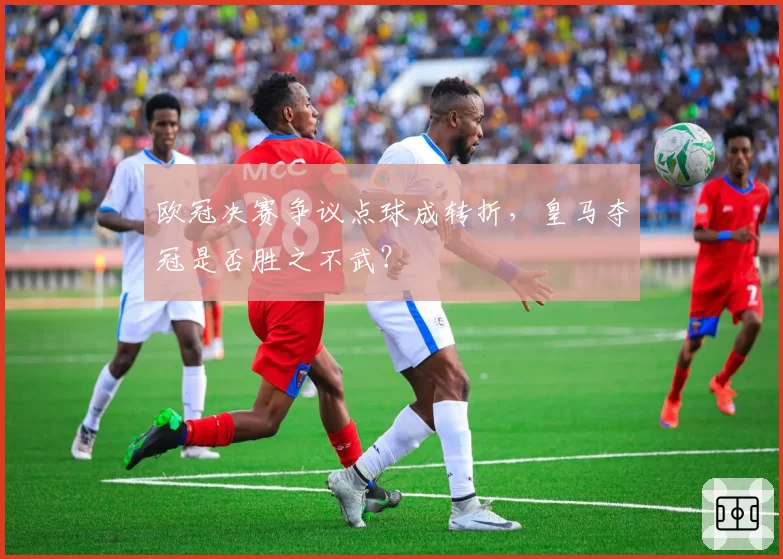 欧冠决赛争议点球成转折，皇马夺冠是否胜之不武？