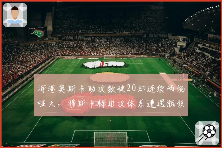 海港奥斯卡助攻数破20却连续两场哑火，穆斯卡特进攻体系遭遇瓶颈