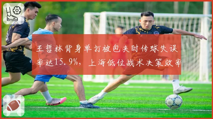 王哲林背身单打被包夹时传球失误率达15.9%,上海低位战术决策效率堪忧