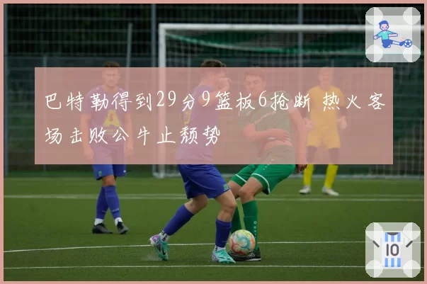 巴特勒得到29分9篮板6抢断 热火客场击败公牛止颓势