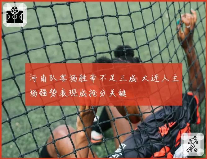 河南队客场胜率不足三成 大连人主场强势表现成抢分关键