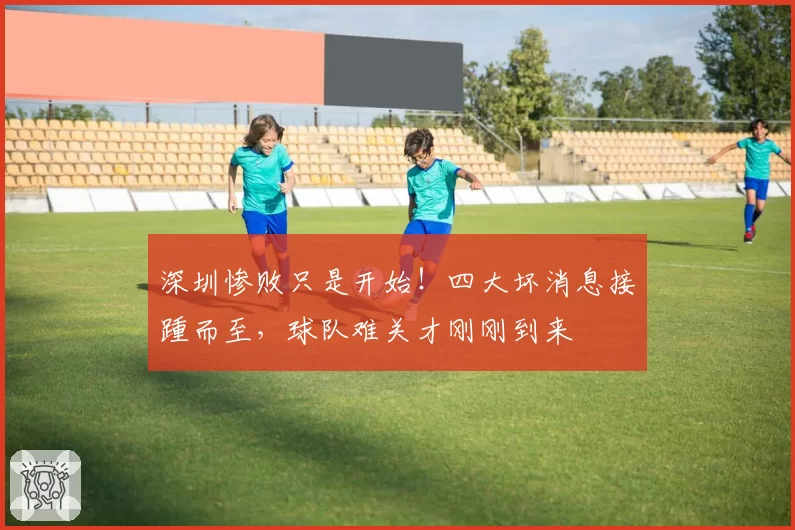 深圳惨败只是开始！四大坏消息接踵而至，球队难关才刚刚到来