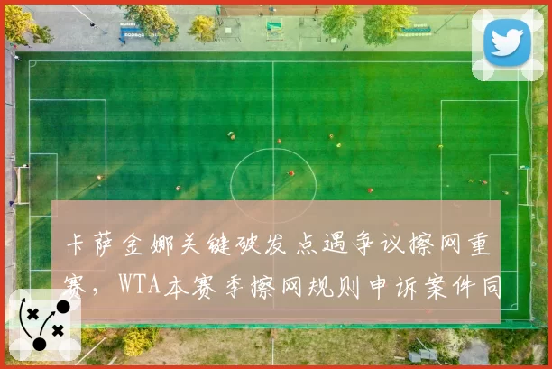 卡萨金娜关键破发点遇争议擦网重赛,WTA本赛季擦网规则申诉案件同比增加45%