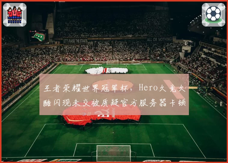 王者荣耀世界冠军杯，Hero久竞久酷闪现未交被质疑官方服务器卡顿