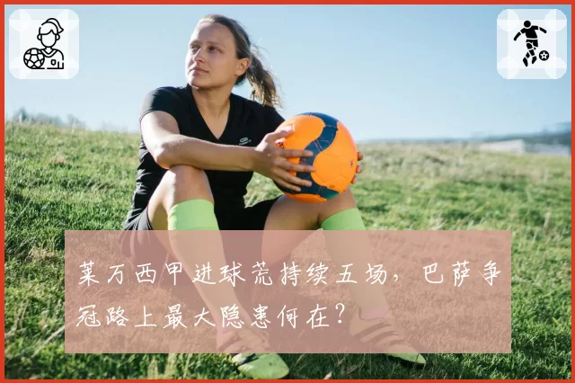 莱万西甲进球荒持续五场，巴萨争冠路上最大隐患何在？