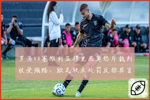 罗马vs塞维利亚穆里尼奥怒斥裁判收受贿赂，欧足联未处罚反称其言论不当