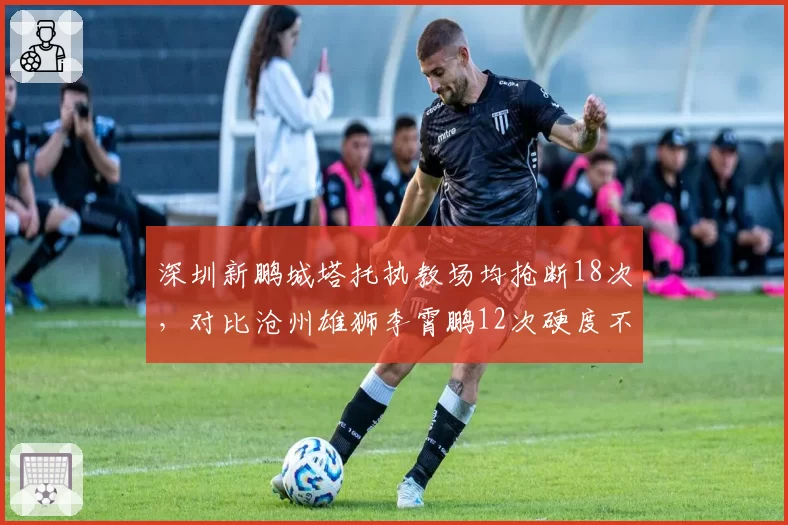 深圳新鹏城塔托执教场均抢断18次，对比沧州雄狮李霄鹏12次硬度不足