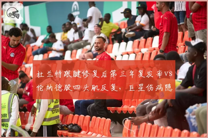 杜兰特跟腱修复后第三年复发率vs伦纳德股四头肌反复，巨星伤病隐患对比