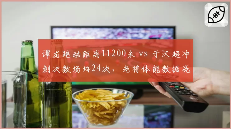 谭龙跑动距离11200米 vs 于汉超冲刺次数场均24次，老将体能数据亮眼