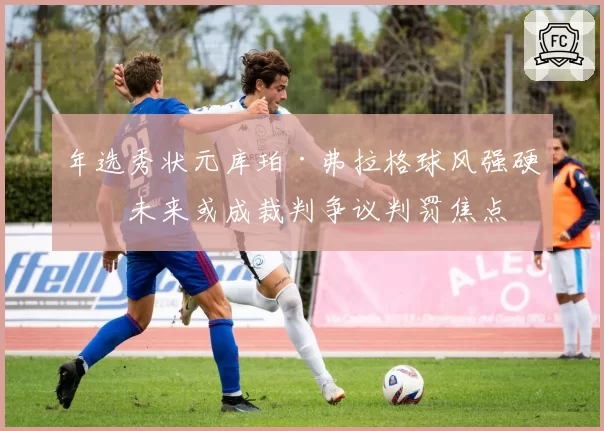 年选秀状元库珀·弗拉格球风强硬,未来或成裁判争议判罚焦点