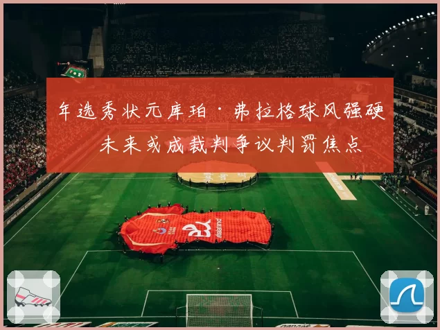 年选秀状元库珀·弗拉格球风强硬，未来或成裁判争议判罚焦点