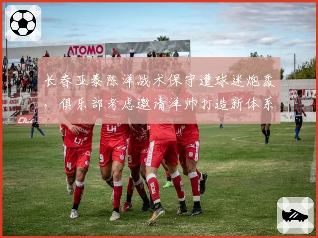 长春亚泰陈洋战术保守遭球迷炮轰，俱乐部考虑邀请洋帅打造新体系