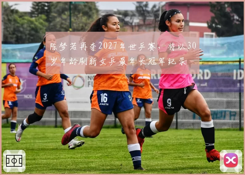 陈梦若再夺2027年世乒赛，将以30岁年龄刷新女乒最年长冠军纪录