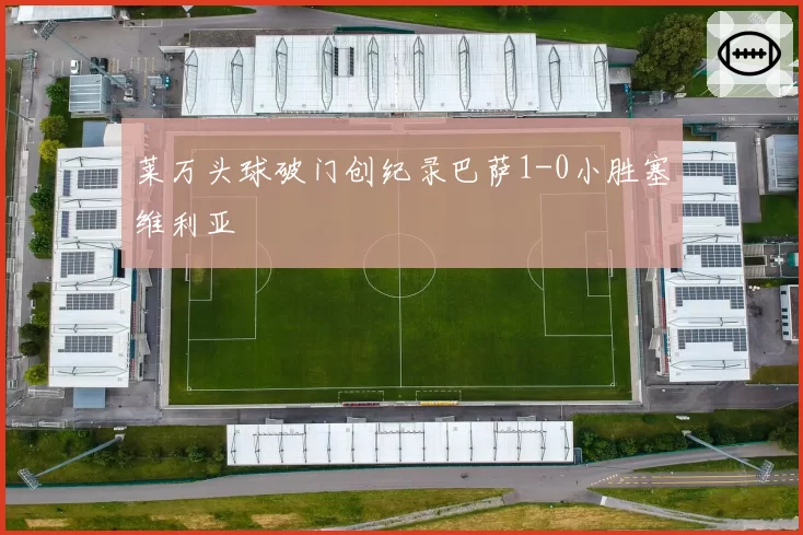 莱万头球破门创纪录巴萨1-0小胜塞维利亚