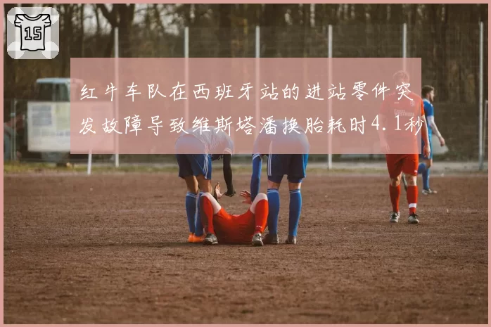 红牛车队在西班牙站的进站零件突发故障导致维斯塔潘换胎耗时4.1秒，荷兰人从第1位跌至第5位，赛季首次无缘领奖台